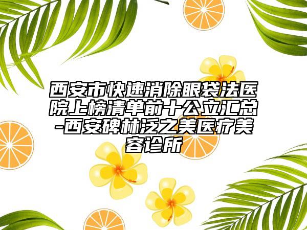 西安市快速消除眼袋法医院上榜清单前十公立汇总-西安碑林泛之美医疗美容诊所