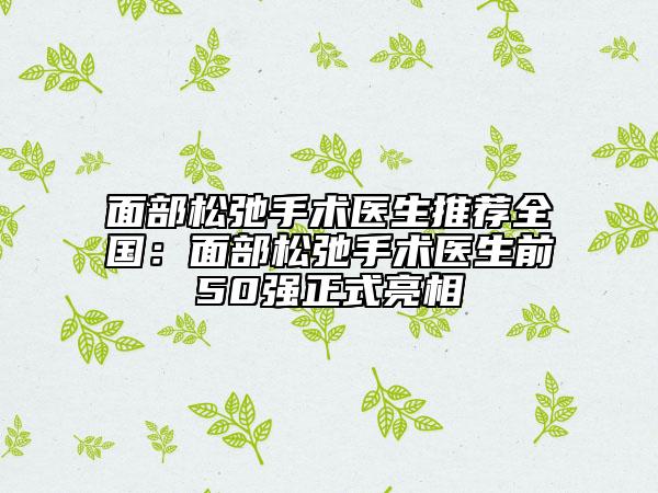 面部松弛手术医生推荐全国：面部松弛手术医生前50强正式亮相