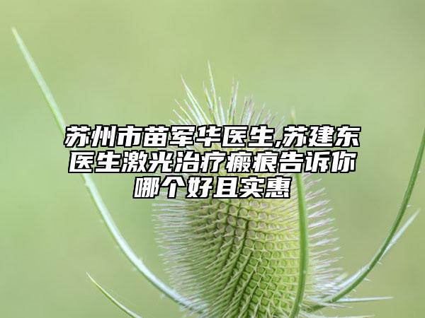 苏州市苗军华医生,苏建东医生激光治疗瘢痕告诉你哪个好且实惠