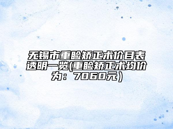 无锡市重睑矫正术价目表透明一览(重睑矫正术均价为：7060元）