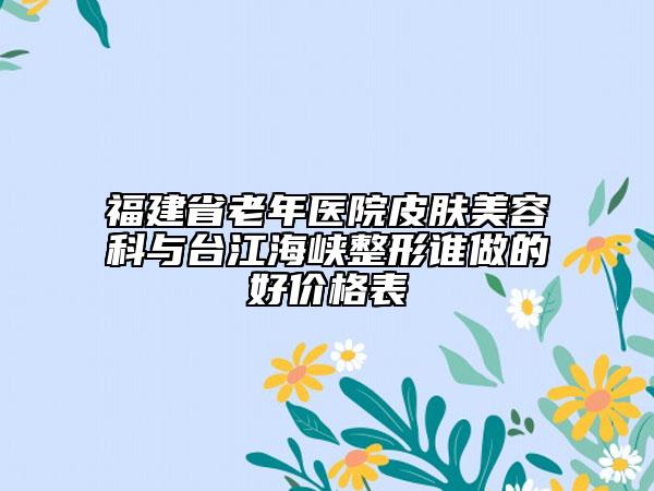 福建省老年医院皮肤美容科与台江海峡整形谁做的好价格表