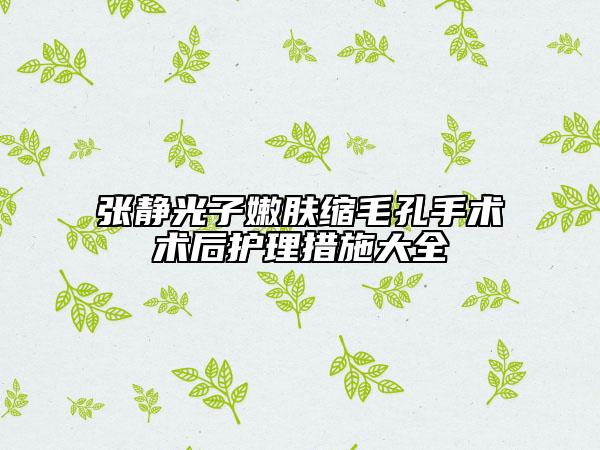 张静光子嫩肤缩毛孔手术术后护理措施大全