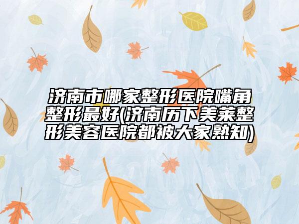 济南市哪家整形医院嘴角整形最好(济南历下美莱整形美容医院都被大家熟知)