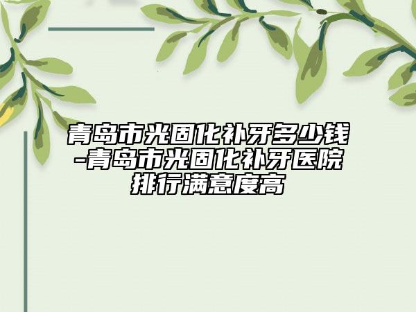 青岛市光固化补牙多少钱-青岛市光固化补牙医院排行满意度高