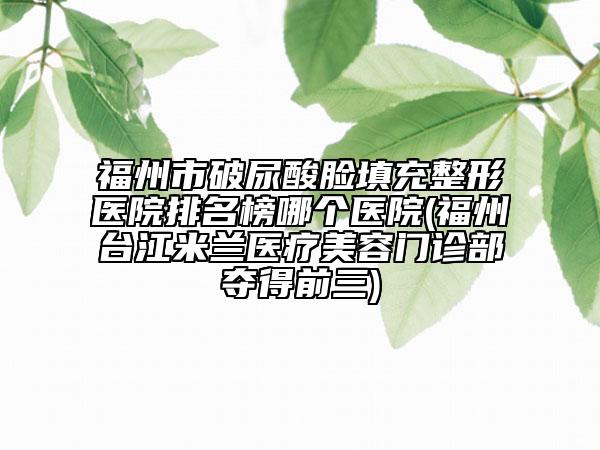 福州市破尿酸脸填充整形医院排名榜哪个医院(福州台江米兰医疗美容门诊部夺得前三)