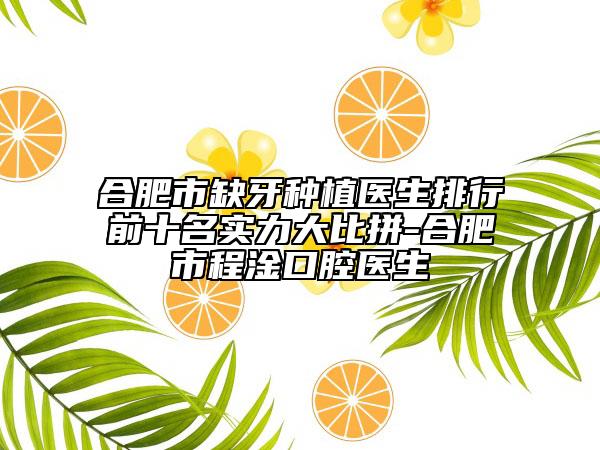 合肥市缺牙种植医生排行前十名实力大比拼-合肥市程淦口腔医生