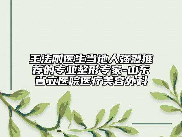 王法刚医生当地人强烈推荐的专业整形专家-山东省立医院医疗美容外科