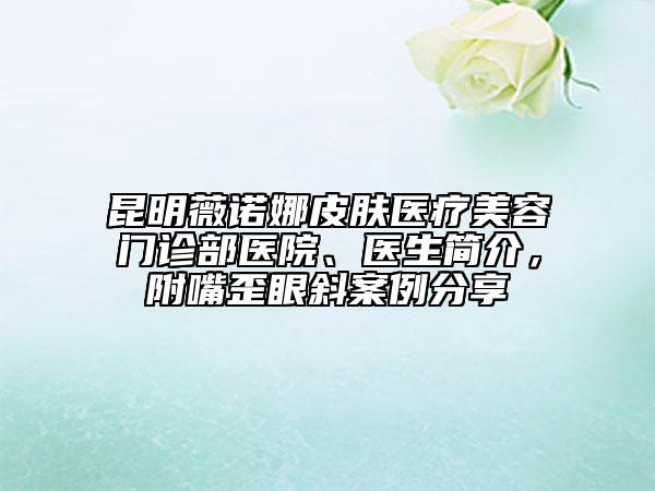 昆明薇诺娜皮肤医疗美容门诊部医院、医生简介，附嘴歪眼斜案例分享