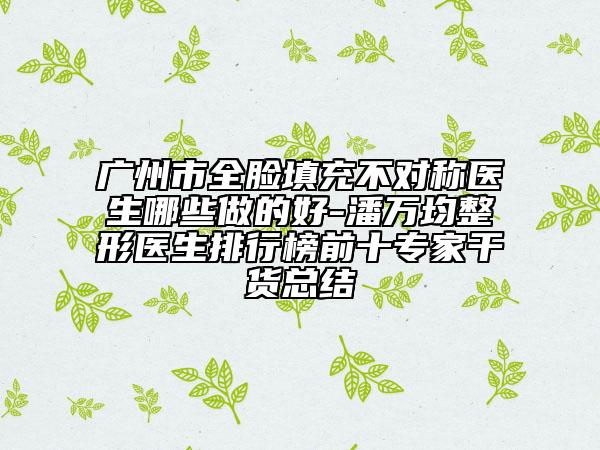 广州市全脸填充不对称医生哪些做的好-潘万均整形医生排行榜前十专家干货总结
