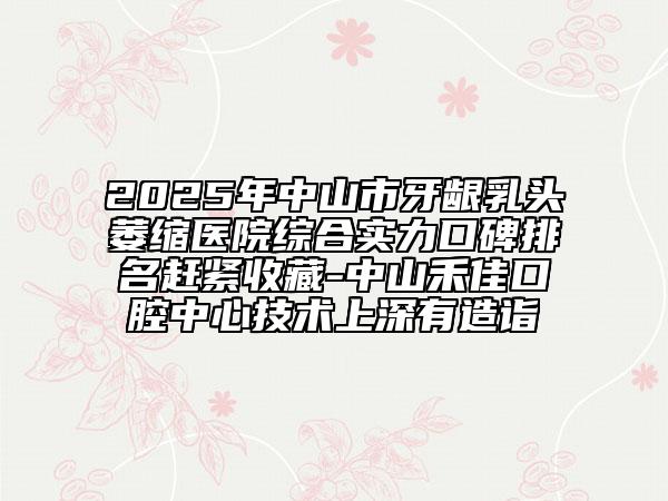 2025年中山市牙龈乳头萎缩医院综合实力口碑排名赶紧收藏-中山禾佳口腔中心技术上深有造诣