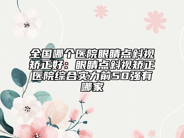 全国哪个医院眼睛点斜视矫正好：眼睛点斜视矫正医院综合实力前50强有哪家