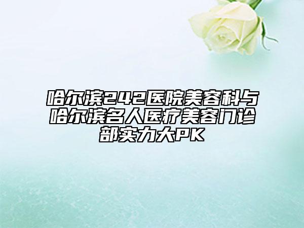 哈尔滨242医院美容科与哈尔滨名人医疗美容门诊部实力大PK