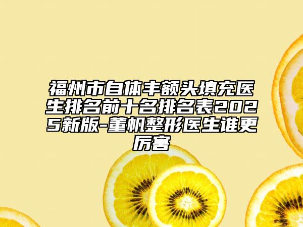 福州市自体丰额头填充医生排名前十名排名表2025新版-董帆整形医生谁更厉害