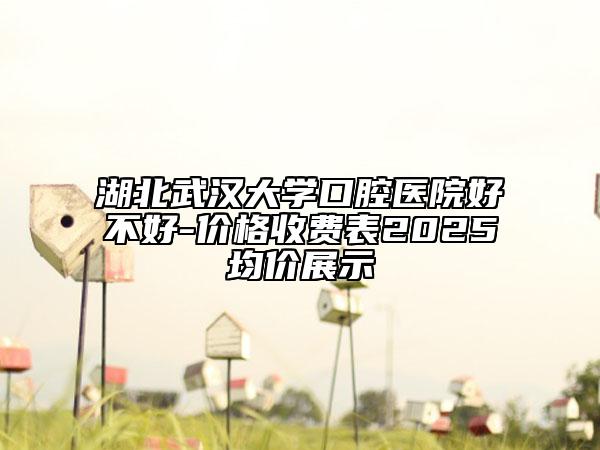 湖北武汉大学口腔医院好不好-价格收费表2025均价展示