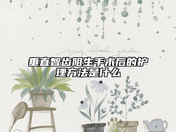 垂直智齿阻生手术后的护理方法是什么