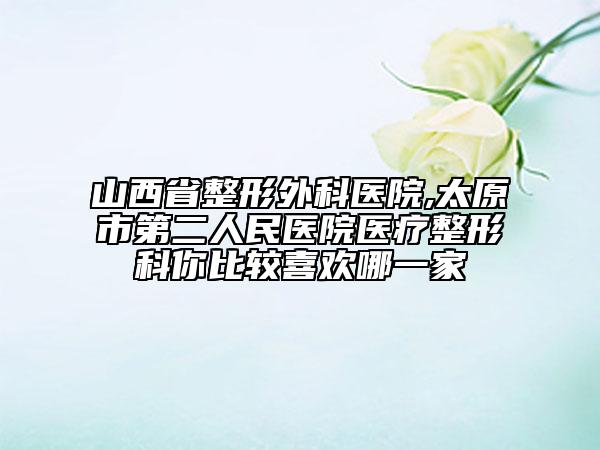 山西省整形外科医院,太原市第二人民医院医疗整形科你比较喜欢哪一家