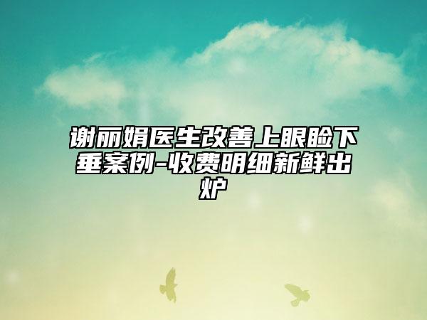 谢丽娟医生改善上眼睑下垂案例-收费明细新鲜出炉