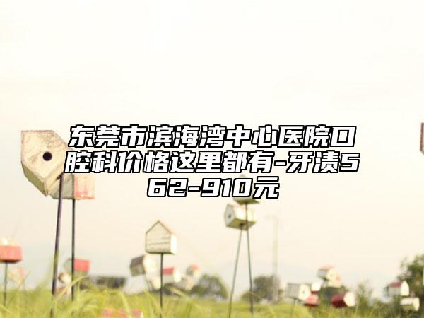 东莞市滨海湾中心医院口腔科价格这里都有-牙渍562-910元