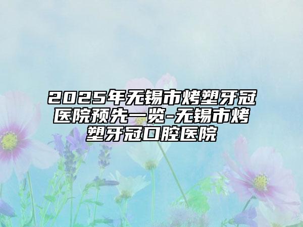 2025年无锡市烤塑牙冠医院预先一览-无锡市烤塑牙冠口腔医院
