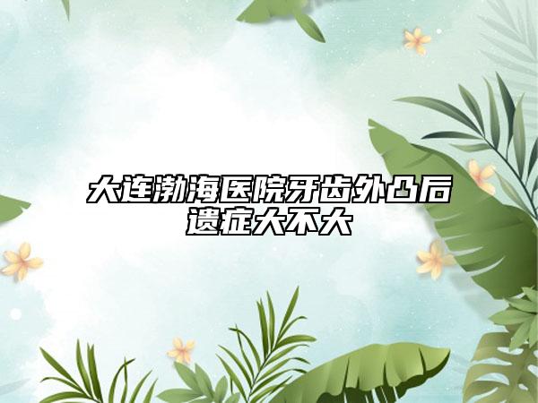 大连渤海医院牙齿外凸后遗症大不大