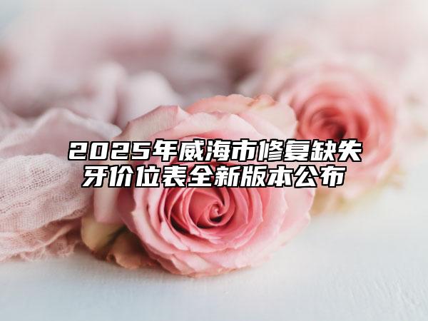 2025年威海市修复缺失牙价位表全新版本公布