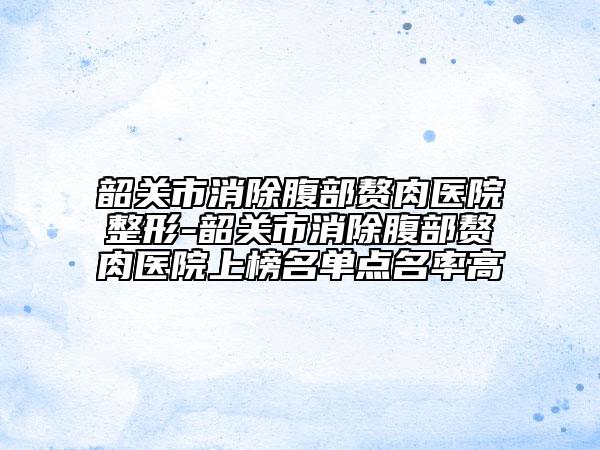 韶关市消除腹部赘肉医院整形-韶关市消除腹部赘肉医院上榜名单点名率高