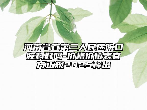 河南省直第三人民医院口腔科好吗-价格价位表官方正规2025释出
