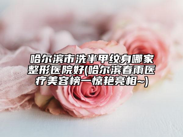 哈尔滨市洗半甲纹身哪家整形医院好(哈尔滨春雨医疗美容榜一惊艳亮相~)