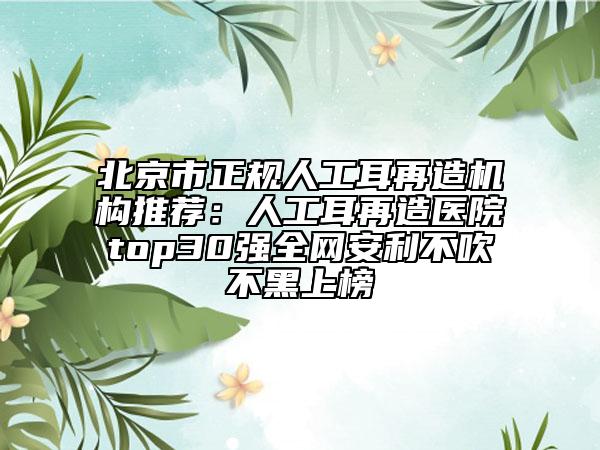 北京市正规人工耳再造机构推荐：人工耳再造医院top30强全网安利不吹不黑上榜