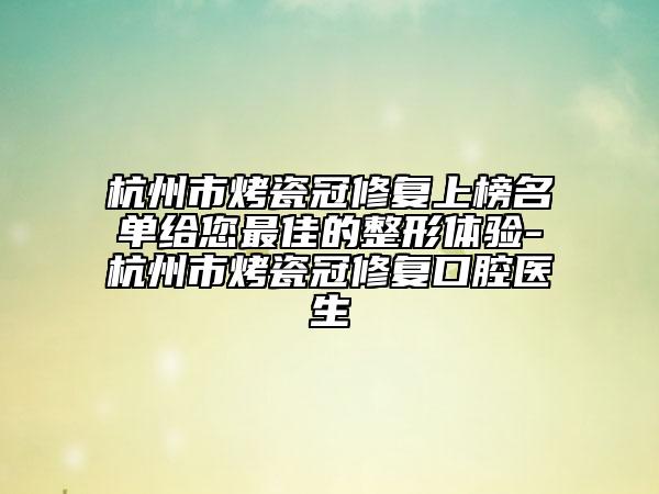 杭州市烤瓷冠修复上榜名单给您最佳的整形体验-杭州市烤瓷冠修复口腔医生
