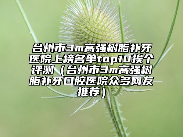 台州市3m高强树脂补牙医院上榜名单top10挨个评测（台州市3m高强树脂补牙口腔医院众多网友推荐）