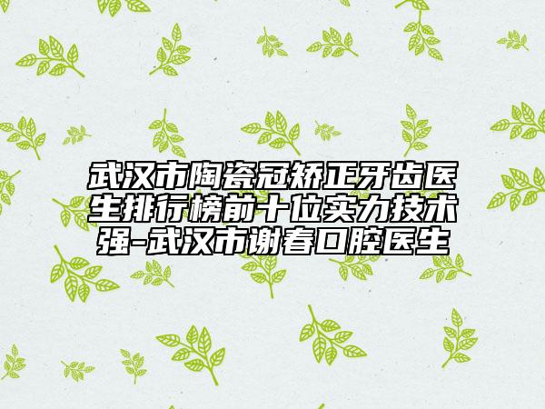 武汉市陶瓷冠矫正牙齿医生排行榜前十位实力技术强-武汉市谢春口腔医生