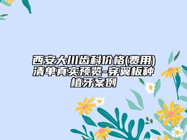 西安大川齿科价格(费用)清单真实预览-穿翼板种植牙案例