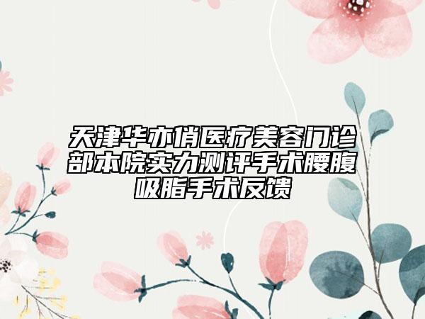 天津华亦俏医疗美容门诊部本院实力测评手术腰腹吸脂手术反馈