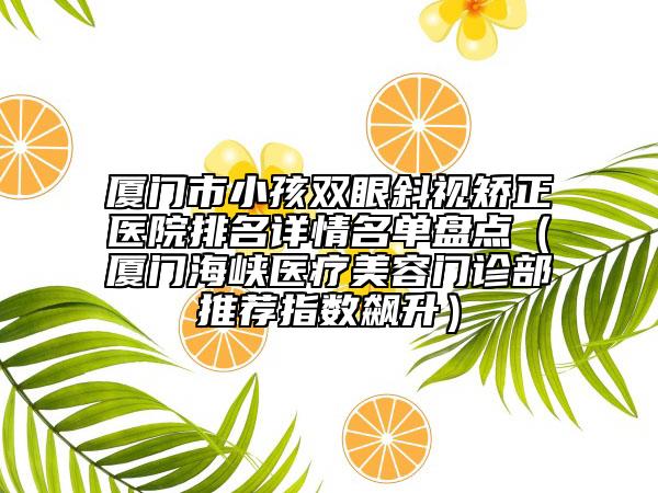 厦门市小孩双眼斜视矫正医院排名详情名单盘点（厦门海峡医疗美容门诊部推荐指数飙升）