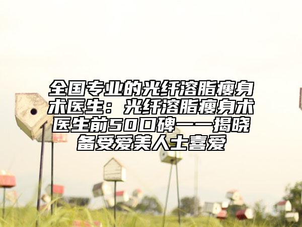 全国专业的光纤溶脂瘦身术医生：光纤溶脂瘦身术医生前50口碑一一揭晓备受爱美人士喜爱