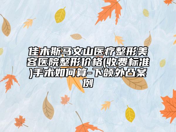 佳木斯马文山医疗整形美容医院整形价格(收费标准)手术如何算-下颌外凸案例