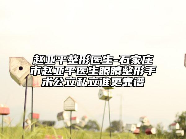 赵亚平整形医生-石家庄市赵亚平医生眼睛整形手术公立私立谁更靠谱