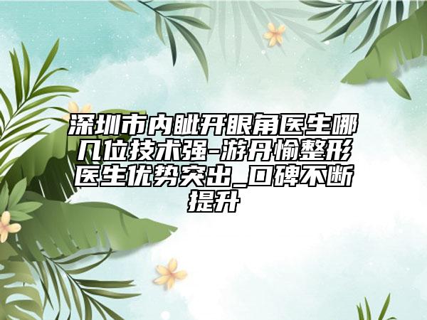 深圳市内眦开眼角医生哪几位技术强-游丹愉整形医生优势突出_口碑不断提升