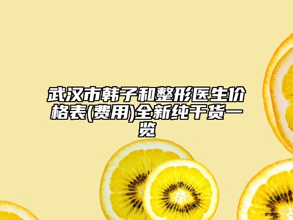武汉市韩子和整形医生价格表(费用)全新纯干货一览