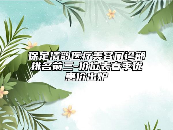 保定清韵医疗美容门诊部排名前三-价位表春季优惠价出炉