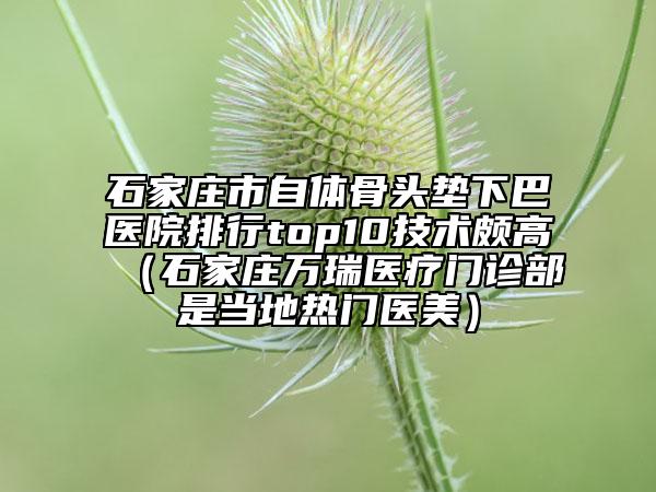石家庄市自体骨头垫下巴医院排行top10技术颇高（石家庄万瑞医疗门诊部是当地热门医美）