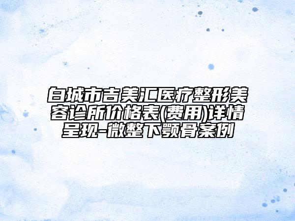 白城市吉美汇医疗整形美容诊所价格表(费用)详情呈现-微整下颚骨案例