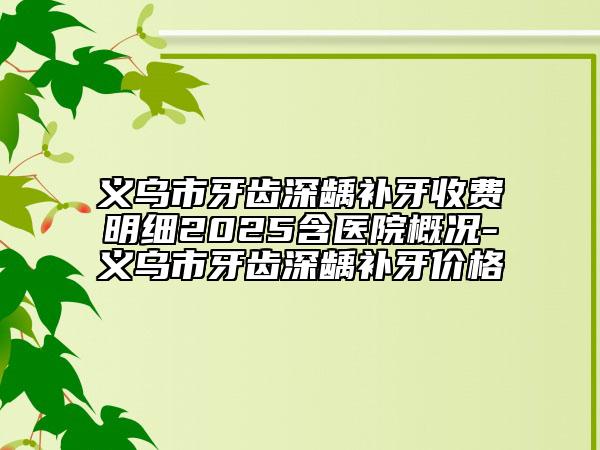义乌市牙齿深龋补牙收费明细2025含医院概况-义乌市牙齿深龋补牙价格