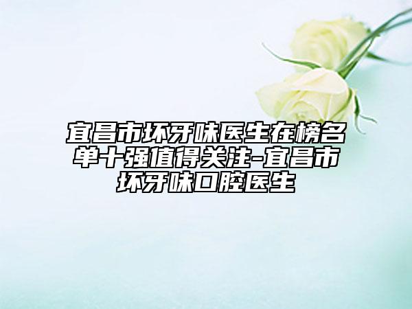宜昌市坏牙味医生在榜名单十强值得关注-宜昌市坏牙味口腔医生