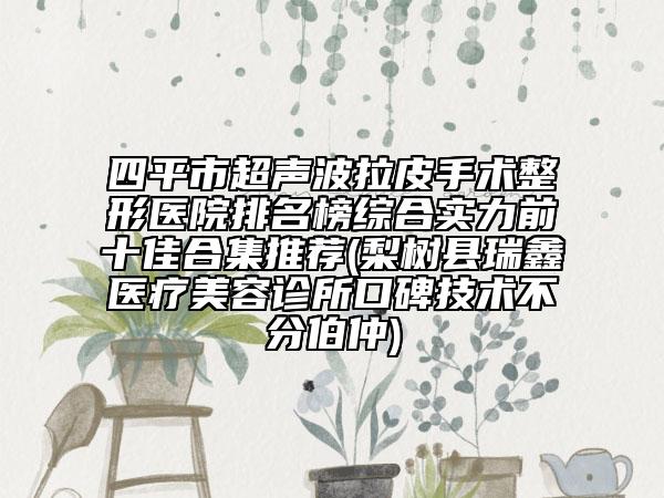四平市超声波拉皮手术整形医院排名榜综合实力前十佳合集推荐(梨树县瑞鑫医疗美容诊所口碑技术不分伯仲)