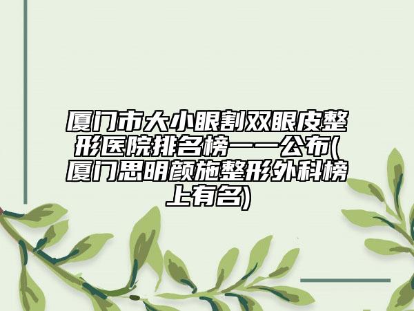 厦门市大小眼割双眼皮整形医院排名榜一一公布(厦门思明颜施整形外科榜上有名)