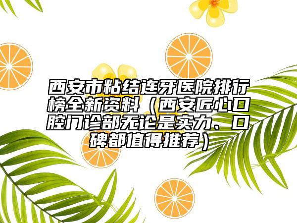 西安市粘结连牙医院排行榜全新资料（西安匠心口腔门诊部无论是实力、口碑都值得推荐）
