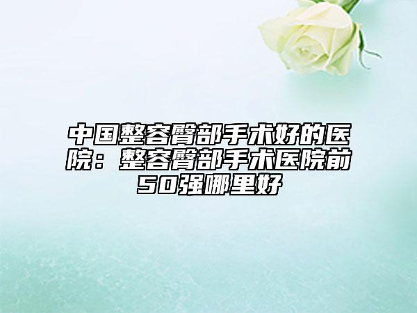 中国整容臀部手术好的医院：整容臀部手术医院前50强哪里好