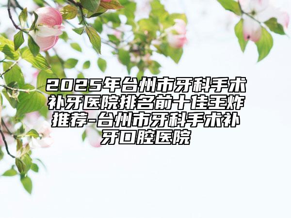 2025年台州市牙科手术补牙医院排名前十佳王炸推荐-台州市牙科手术补牙口腔医院